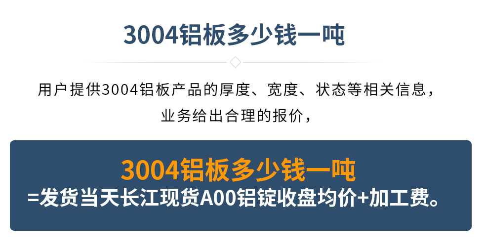 3004鋁板多少錢一噸
　　用戶提供3004鋁板產品的厚度、寬度、狀態等相關信息，業務給出合理的報價，
　　3004鋁板多少錢一噸=發貨當天長江現貨A00鋁錠收盤均價+加工費。
　  3004鋁板生產廠家_明泰鋁業
